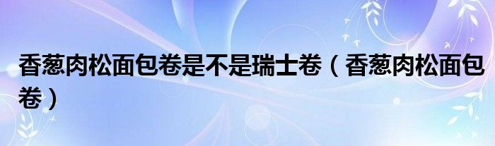 香葱肉松面包卷是不是瑞士卷（香葱肉松面包卷）