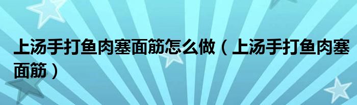 上汤手打鱼肉塞面筋怎么做（上汤手打鱼肉塞面筋）