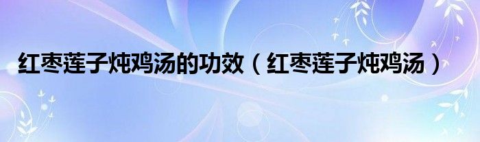 红枣莲子炖鸡汤的功效（红枣莲子炖鸡汤）