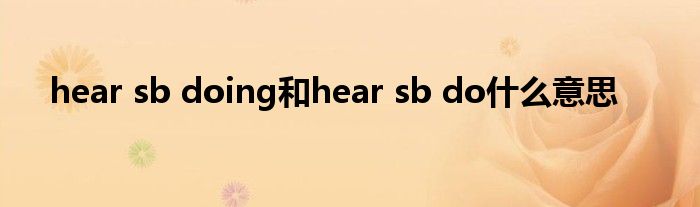 hear sb doing和hear sb do什么意思