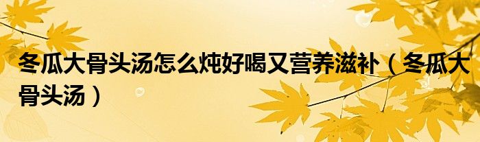 冬瓜大骨头汤怎么炖好喝又营养滋补（冬瓜大骨头汤）