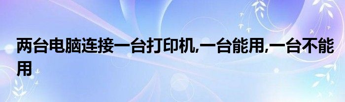 两台电脑连接一台打印机,一台能用,一台不能用