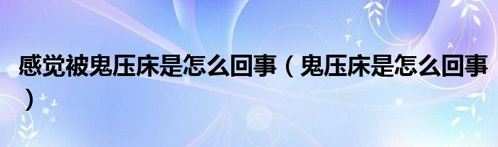 感觉被鬼压床是怎么回事（鬼压床是怎么回事）