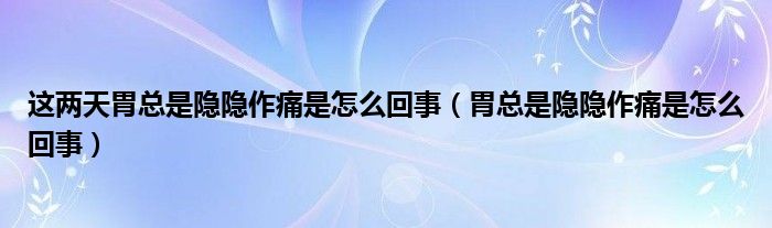 这两天胃总是隐隐作痛是怎么回事（胃总是隐隐作痛是怎么回事）