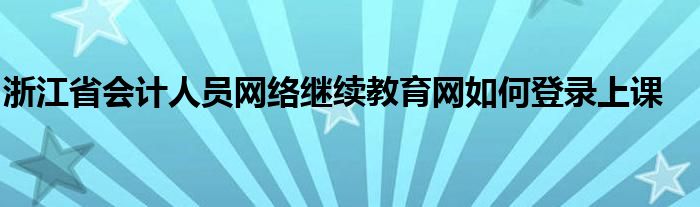 浙江省会计人员网络继续教育网如何登录上课