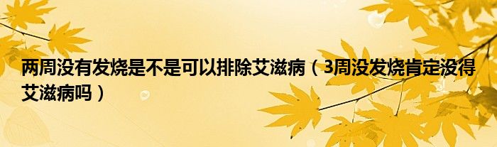 两周没有发烧是不是可以排除艾滋病（3周没发烧肯定没得艾滋病吗）