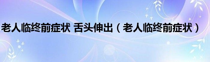 老人临终前症状 舌头伸出（老人临终前症状）