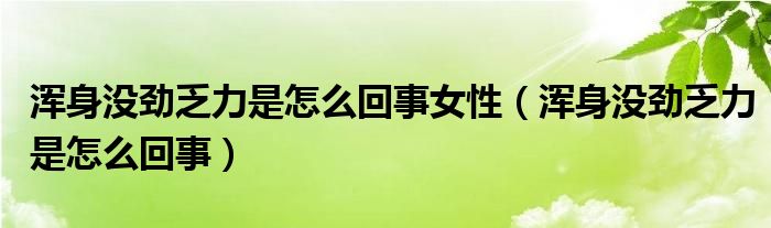 浑身没劲乏力是怎么回事女性（浑身没劲乏力是怎么回事）