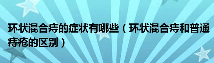 环状混合痔的症状有哪些（环状混合痔和普通痔疮的区别）