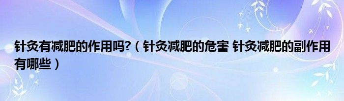 针灸有减肥的作用吗?（针灸减肥的危害 针灸减肥的副作用有哪些）