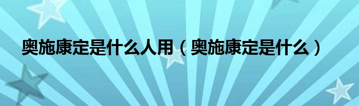 奥施康定是什么人用（奥施康定是什么）