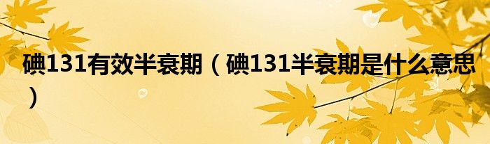 碘131有效半衰期（碘131半衰期是什么意思）