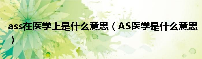 ass在医学上是什么意思（AS医学是什么意思）