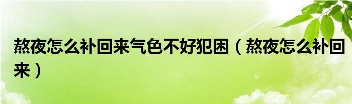 熬夜怎么补回来气色不好犯困（熬夜怎么补回来）