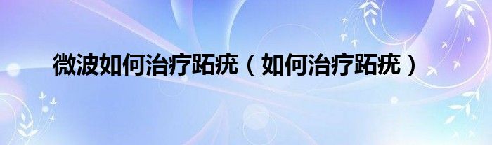 微波如何治疗跖疣（如何治疗跖疣）