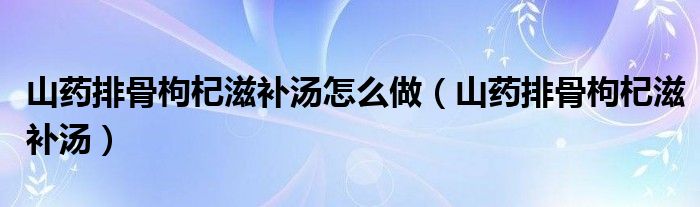 山药排骨枸杞滋补汤怎么做（山药排骨枸杞滋补汤）