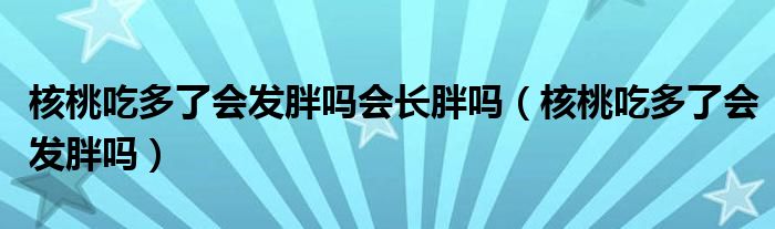 核桃吃多了会发胖吗会长胖吗（核桃吃多了会发胖吗）