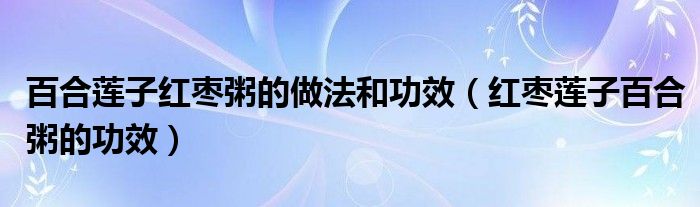 百合莲子红枣粥的做法和功效（红枣莲子百合粥的功效）