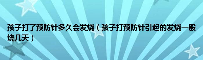 孩子打了预防针多久会发烧（孩子打预防针引起的发烧一般烧几天）