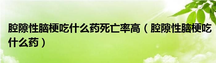 腔隙性脑梗吃什么药死亡率高（腔隙性脑梗吃什么药）