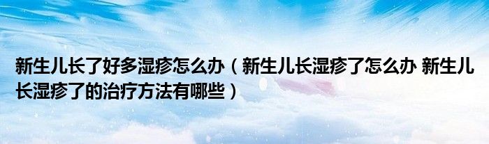 新生儿长了好多湿疹怎么办（新生儿长湿疹了怎么办 新生儿长湿疹了的治疗方法有哪些）