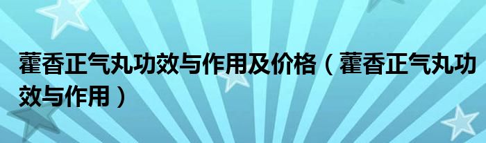 藿香正气丸功效与作用及价格（藿香正气丸功效与作用）