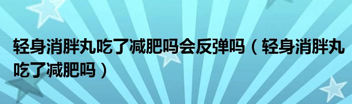 轻身消胖丸吃了减肥吗会反弹吗（轻身消胖丸吃了减肥吗）