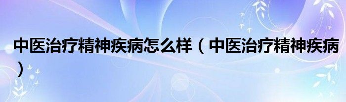 中医治疗精神疾病怎么样（中医治疗精神疾病）