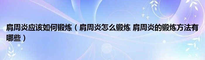 肩周炎应该如何锻炼（肩周炎怎么锻炼 肩周炎的锻炼方法有哪些）