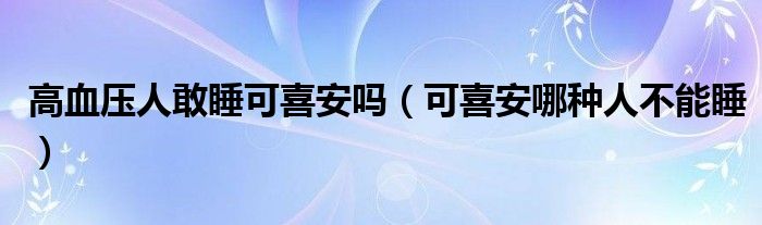 高血压人敢睡可喜安吗（可喜安哪种人不能睡）