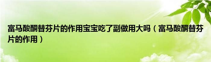 富马酸酮替芬片的作用宝宝吃了副做用大吗（富马酸酮替芬片的作用）