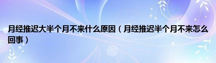 月经推迟大半个月不来什么原因（月经推迟半个月不来怎么回事）