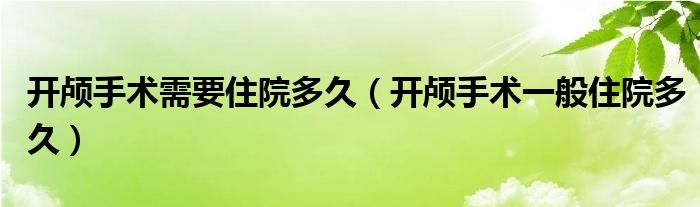 开颅手术需要住院多久（开颅手术一般住院多久）