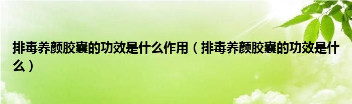 排毒养颜胶囊的功效是什么作用（排毒养颜胶囊的功效是什么）