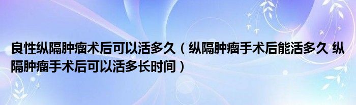 良性纵隔肿瘤术后可以活多久（纵隔肿瘤手术后能活多久 纵隔肿瘤手术后可以活多长时间）