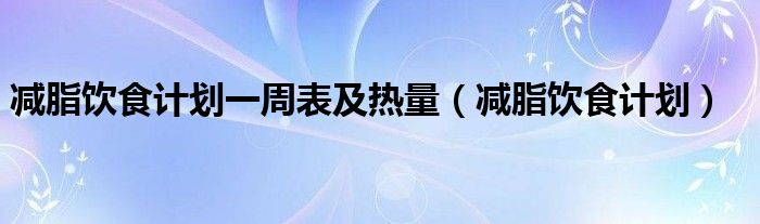 减脂饮食计划一周表及热量（减脂饮食计划）