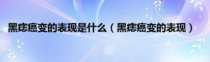 黑痣癌变的表现是什么（黑痣癌变的表现）