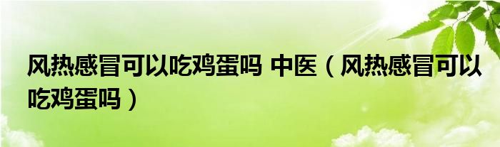 风热感冒可以吃鸡蛋吗 中医（风热感冒可以吃鸡蛋吗）