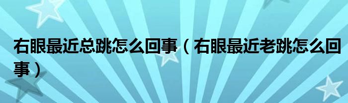 右眼最近总跳怎么回事（右眼最近老跳怎么回事）