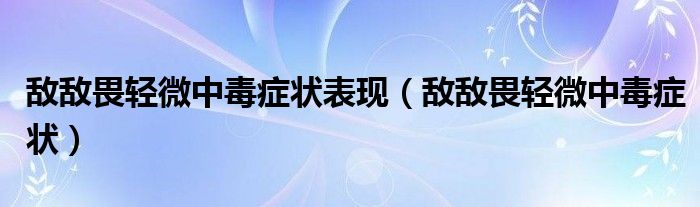 敌敌畏轻微中毒症状表现(敌敌畏轻微中毒症状)