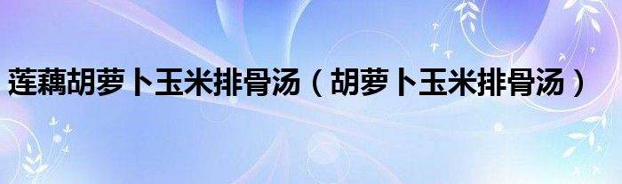 莲藕胡萝卜玉米排骨汤（胡萝卜玉米排骨汤）