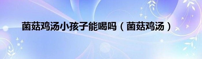 菌菇鸡汤小孩子能喝吗（菌菇鸡汤）