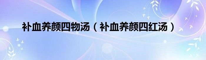 补血养颜四物汤（补血养颜四红汤）