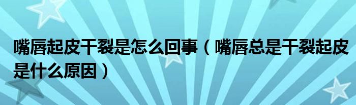 嘴唇起皮干裂是怎么回事（嘴唇总是干裂起皮是什么原因）