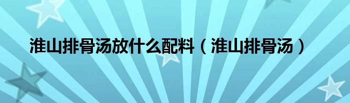 淮山排骨汤放什么配料（淮山排骨汤）