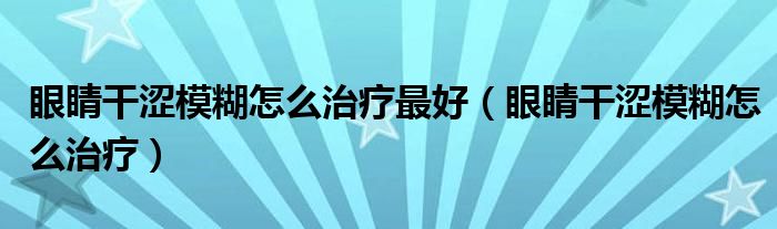 眼睛干涩模糊怎么治疗最好（眼睛干涩模糊怎么治疗）