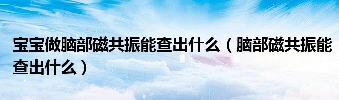 宝宝做脑部磁共振能查出什么（脑部磁共振能查出什么）