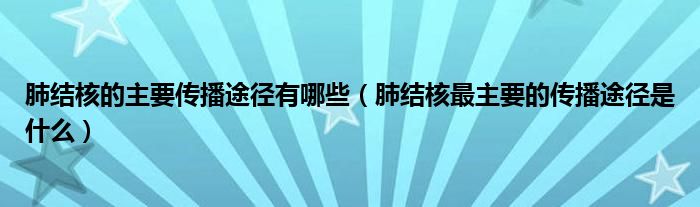 肺结核的主要传播途径有哪些（肺结核最主要的传播途径是什么）