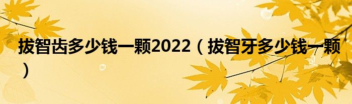 拔智齿多少钱一颗2022（拔智牙多少钱一颗）