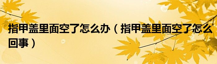 指甲盖里面空了怎么办（指甲盖里面空了怎么回事）